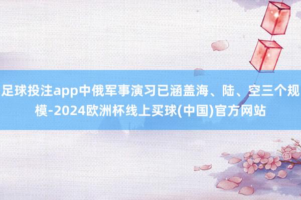 足球投注app中俄军事演习已涵盖海、陆、空三个规模-2024欧洲杯线上买球(中国)官方网站