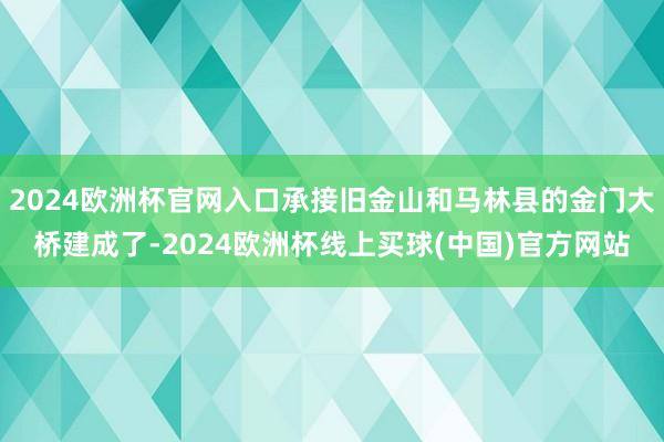 2024欧洲杯官网入口承接旧金山和马林县的金门大桥建成了-2024欧洲杯线上买球(中国)官方网站