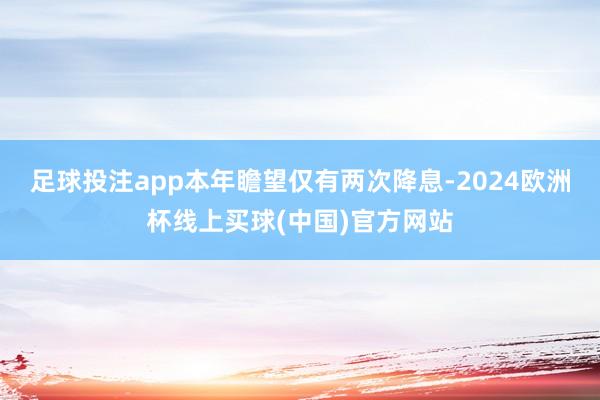 足球投注app本年瞻望仅有两次降息-2024欧洲杯线上买球(中国)官方网站
