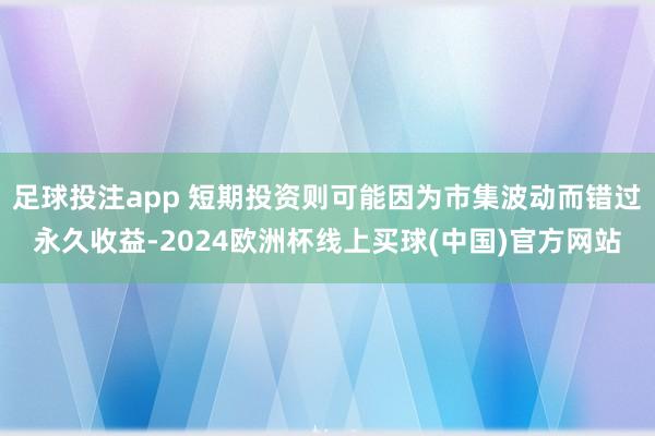 足球投注app 短期投资则可能因为市集波动而错过永久收益-2024欧洲杯线上买球(中国)官方网站