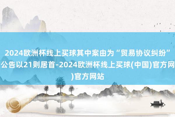 2024欧洲杯线上买球其中案由为“贸易协议纠纷”的公告以21则居首-2024欧洲杯线上买球(中国)官方网站