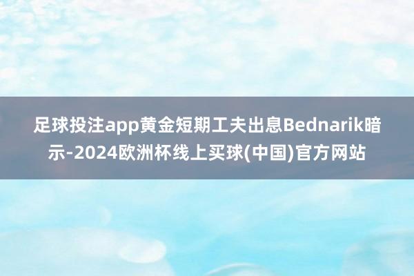 足球投注app　　黄金短期工夫出息　　Bednarik暗示-2024欧洲杯线上买球(中国)官方网站
