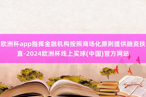 欧洲杯app指挥金融机构按照商场化原则提供融资扶直-2024欧洲杯线上买球(中国)官方网站