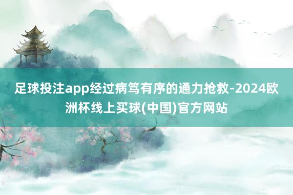 足球投注app经过病笃有序的通力抢救-2024欧洲杯线上买球(中国)官方网站