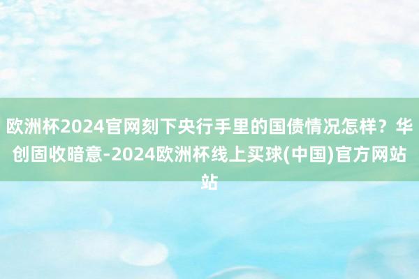 欧洲杯2024官网刻下央行手里的国债情况怎样？华创固收暗意-2024欧洲杯线上买球(中国)官方网站