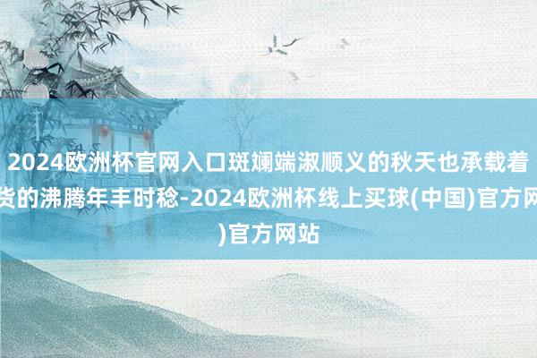 2024欧洲杯官网入口斑斓端淑顺义的秋天也承载着收货的沸腾年丰时稔-2024欧洲杯线上买球(中国)官方网站