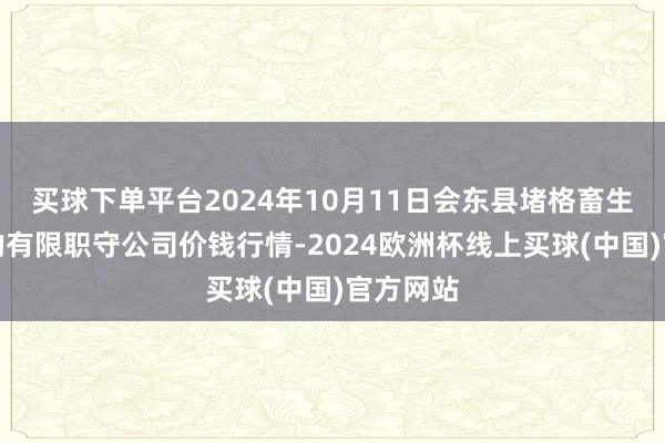 买球下单平台2024年10月11日会东县堵格畜生商场目的有限职守公司价钱行情-2024欧洲杯线上买球(中国)官方网站