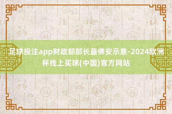 足球投注app　　财政部部长蓝佛安示意-2024欧洲杯线上买球(中国)官方网站