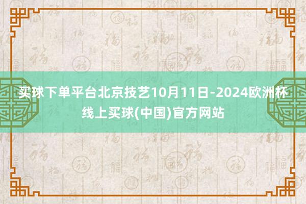 买球下单平台　　北京技艺10月11日-2024欧洲杯线上买球(中国)官方网站