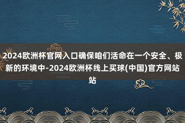 2024欧洲杯官网入口确保咱们活命在一个安全、极新的环境中-2024欧洲杯线上买球(中国)官方网站