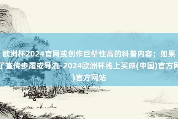 欧洲杯2024官网或创作巨擘性高的科普内容；如果为了宣传步履或导流-2024欧洲杯线上买球(中国)官方网站