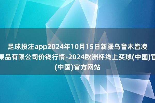 足球投注app2024年10月15日新疆乌鲁木皆凌庆蔬菜果品有限公司价钱行情-2024欧洲杯线上买球(中国)官方网站
