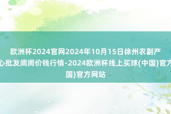 欧洲杯2024官网2024年10月15日徐州农副产物中心批发阛阓价钱行情-2024欧洲杯线上买球(中国)官方网站