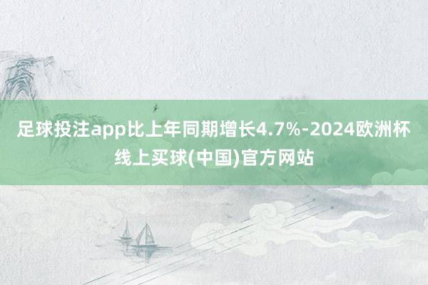 足球投注app比上年同期增长4.7%-2024欧洲杯线上买球(中国)官方网站