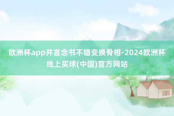 欧洲杯app并言念书不错变换骨相-2024欧洲杯线上买球(中国)官方网站