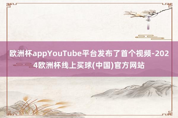 欧洲杯appYouTube平台发布了首个视频-2024欧洲杯线上买球(中国)官方网站