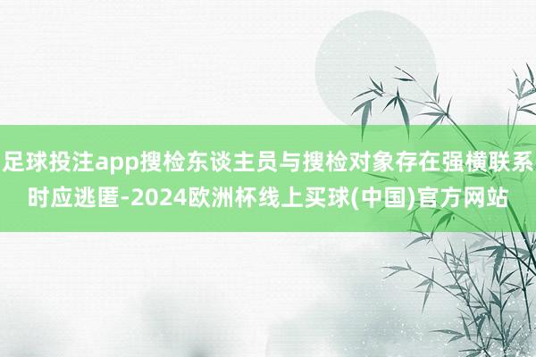 足球投注app搜检东谈主员与搜检对象存在强横联系时应逃匿-2024欧洲杯线上买球(中国)官方网站
