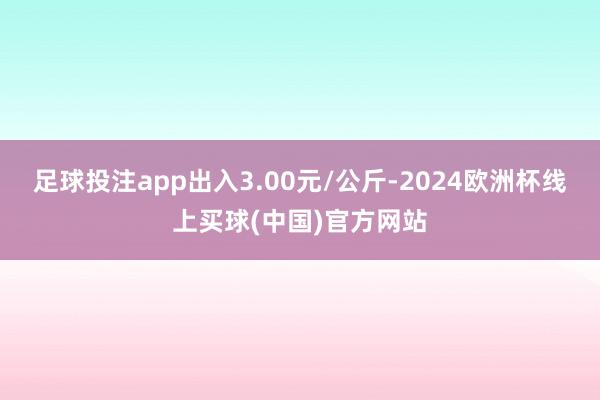 足球投注app出入3.00元/公斤-2024欧洲杯线上买球(中国)官方网站