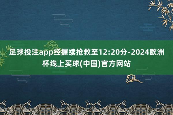 足球投注app经握续抢救至12:20分-2024欧洲杯线上买球(中国)官方网站