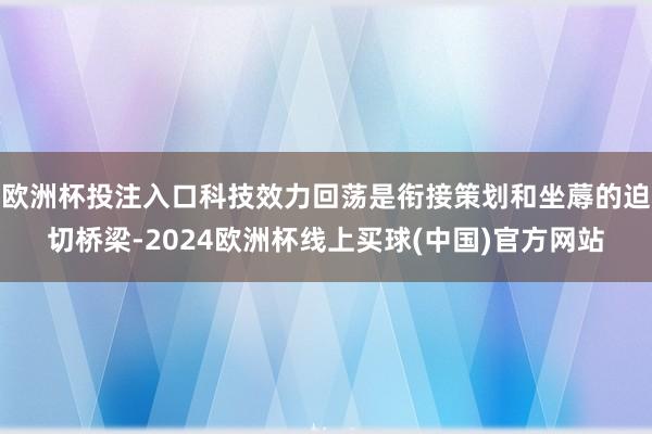 欧洲杯投注入口科技效力回荡是衔接策划和坐蓐的迫切桥梁-2024欧洲杯线上买球(中国)官方网站