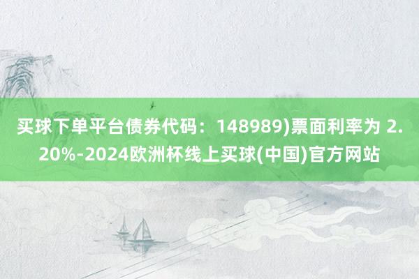 买球下单平台债券代码：148989)票面利率为 2.20%-2024欧洲杯线上买球(中国)官方网站