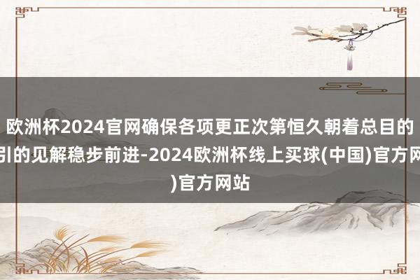 欧洲杯2024官网确保各项更正次第恒久朝着总目的指引的见解稳步前进-2024欧洲杯线上买球(中国)官方网站