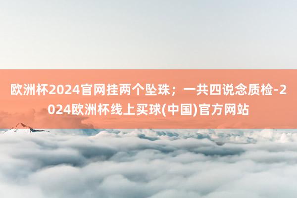 欧洲杯2024官网挂两个坠珠；一共四说念质检-2024欧洲杯线上买球(中国)官方网站