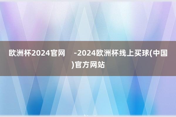 欧洲杯2024官网    -2024欧洲杯线上买球(中国)官方网站