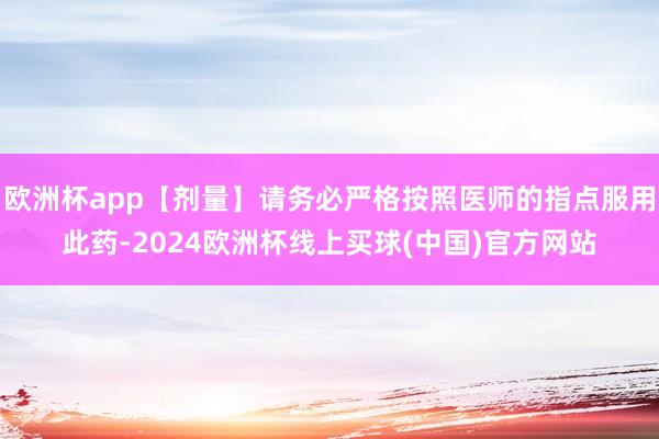 欧洲杯app【剂量】请务必严格按照医师的指点服用此药-2024欧洲杯线上买球(中国)官方网站