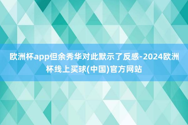 欧洲杯app但余秀华对此默示了反感-2024欧洲杯线上买球(中国)官方网站