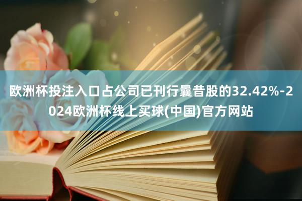 欧洲杯投注入口占公司已刊行曩昔股的32.42%-2024欧洲杯线上买球(中国)官方网站