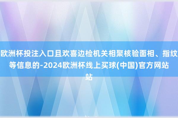 欧洲杯投注入口且欢喜边检机关相聚核验面相、指纹等信息的-2024欧洲杯线上买球(中国)官方网站