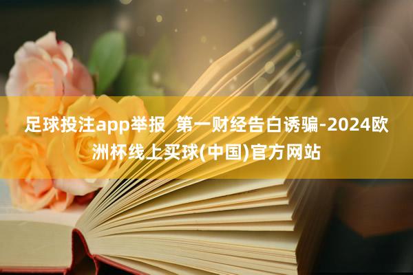 足球投注app举报  第一财经告白诱骗-2024欧洲杯线上买球(中国)官方网站