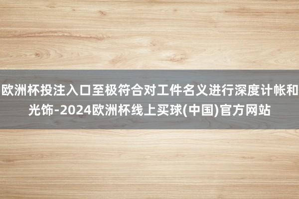 欧洲杯投注入口至极符合对工件名义进行深度计帐和光饰-2024欧洲杯线上买球(中国)官方网站