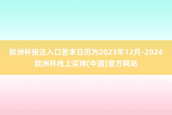 欧洲杯投注入口苦求日历为2023年12月-2024欧洲杯线上买球(中国)官方网站