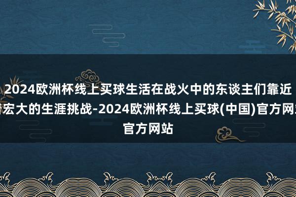 2024欧洲杯线上买球生活在战火中的东谈主们靠近着宏大的生涯挑战-2024欧洲杯线上买球(中国)官方网站