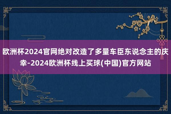 欧洲杯2024官网绝对改造了多量车臣东说念主的庆幸-2024欧洲杯线上买球(中国)官方网站