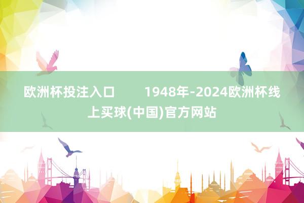 欧洲杯投注入口 1948年-2024欧洲杯线上买球(中国)官方网站