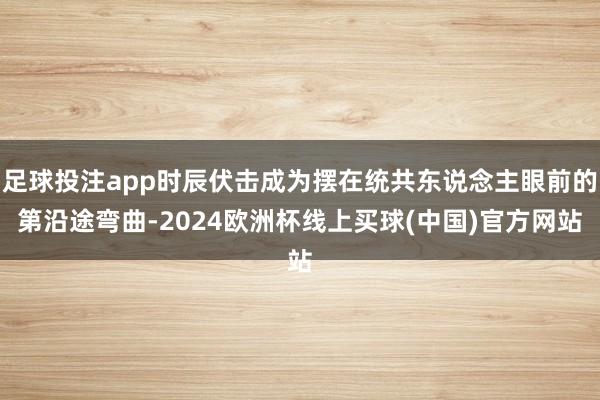 足球投注app时辰伏击成为摆在统共东说念主眼前的第沿途弯曲-2024欧洲杯线上买球(中国)官方网站