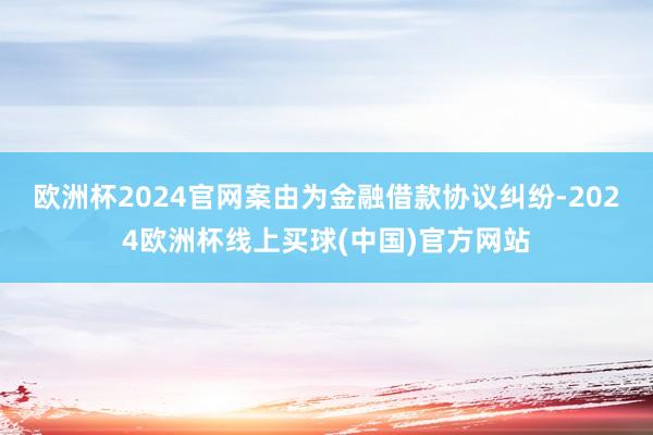 欧洲杯2024官网案由为金融借款协议纠纷-2024欧洲杯线上买球(中国)官方网站