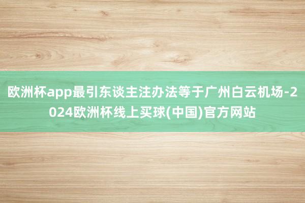 欧洲杯app最引东谈主注办法等于广州白云机场-2024欧洲杯线上买球(中国)官方网站