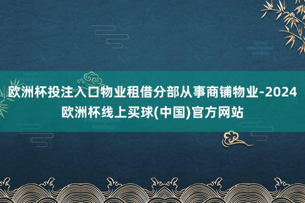 欧洲杯投注入口物业租借分部从事商铺物业-2024欧洲杯线上买球(中国)官方网站