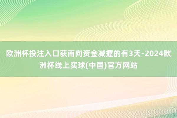 欧洲杯投注入口获南向资金减握的有3天-2024欧洲杯线上买球(中国)官方网站