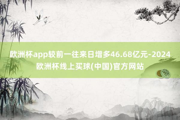 欧洲杯app较前一往来日增多46.68亿元-2024欧洲杯线上买球(中国)官方网站
