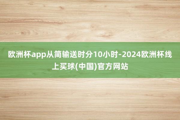 欧洲杯app从简输送时分10小时-2024欧洲杯线上买球(中国)官方网站