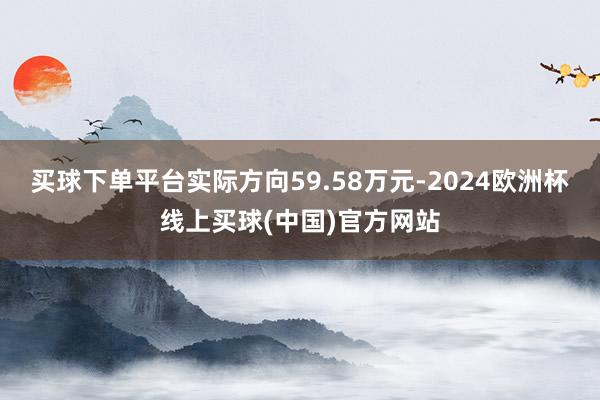 买球下单平台实际方向59.58万元-2024欧洲杯线上买球(中国)官方网站