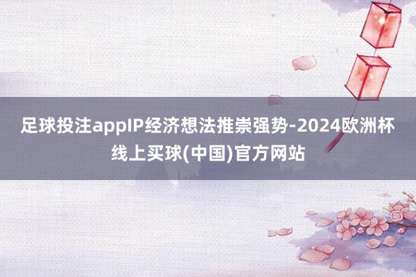 足球投注appIP经济想法推崇强势-2024欧洲杯线上买球(中国)官方网站