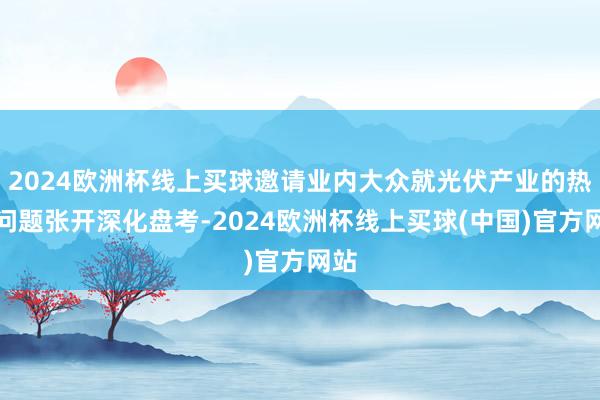 2024欧洲杯线上买球邀请业内大众就光伏产业的热门问题张开深化盘考-2024欧洲杯线上买球(中国)官方网站