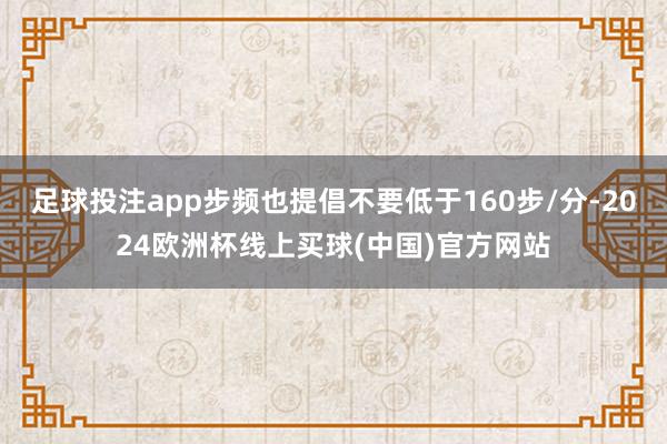 足球投注app步频也提倡不要低于160步/分-2024欧洲杯线上买球(中国)官方网站