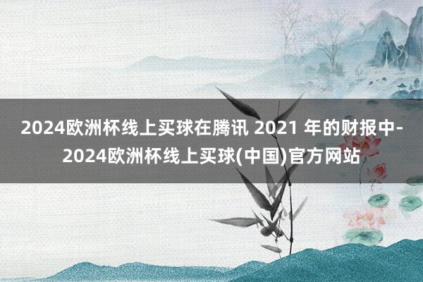 2024欧洲杯线上买球在腾讯 2021 年的财报中-2024欧洲杯线上买球(中国)官方网站